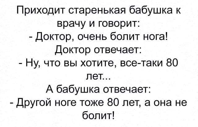 Приходит старенькая бабушка к врачу и говорит Доктор очень болит нога Доктор отвечает Ну что вы хотите все таки 80 лет А бабушка отвечает Другой ноге тоже 80 лет а она не болит