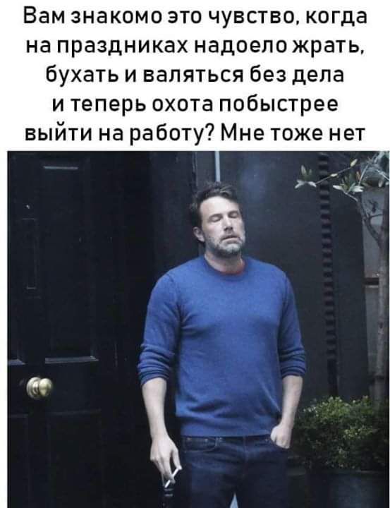 Вам знакомо это чувство когда на праздниках надоело жрать бухать и валяться без дела и теперь охота побыстрее выйти на работу Мне тоже нет