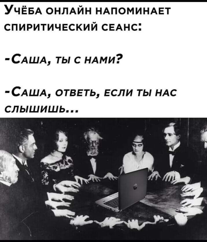 УЧЁБА ОНЛАЙН НАПОМИНАЕТ СПИРИТИЧЕСКИЙ СЕАНС САША ты с НАми САША ответь ЕСЛИ ты НАС слышишь