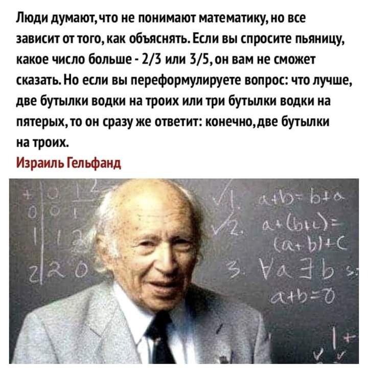 Люди думают что не понимают математику но все зависит оттого как объяснять Если вы спросите пьяницу какое число больше 23 или 35он вам не сможет сказать Но если вы переформулируете вопрос что лучше две бутылки водки на троих или три бутьшки водки на пятерыхто он сразу же ответит конечнодве бутьшки на троих Израиль Гельфанд иУ Ё Сх Н