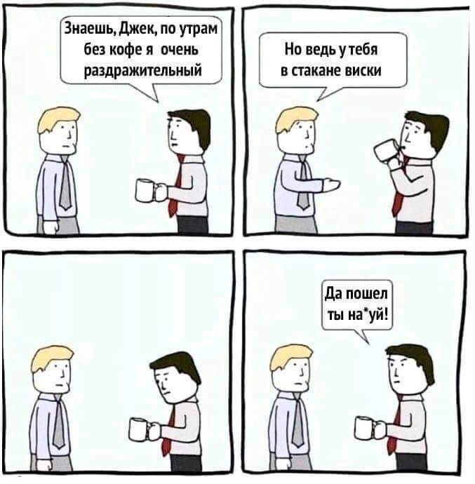 Знаешь Джек по утрам без кофе в очень раздражительиый Но ведь у тебя в стакане виски