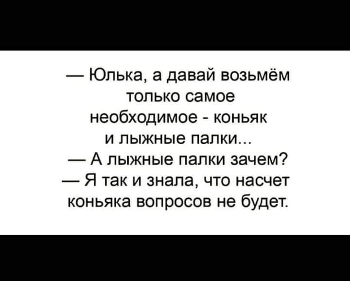 Юлька а давай возьмём только самое необходимое коньяк и лыжные папки А лыжные палки зачем Я так и знала что насчет коньяка вопросов не будет