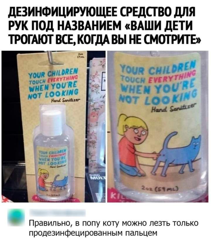 дЕЗИНФИЦИРУЮЩЕЕ СРЕДСТВО дЛЯ РУК ПОД НАЗВАНИЕМ ВАШИ дЕТИ ТРОГАЮТ ВСЕ КОГДА ВЫ НЕ СМОТРИТЕ Правильно в попу коту можно лезть только продезинфецированным пальцем