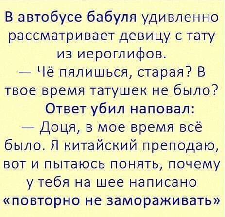 В автобусе бабуля удивленно рассматривает Девицу с тату из иероглифов Чё пялишься старая В твое время татушек не было Ответ убил наповал Доця в мое время всё было Я китайский преподаю вот и пытаюсь понять почему утебя на шее написано повторно не замораживать