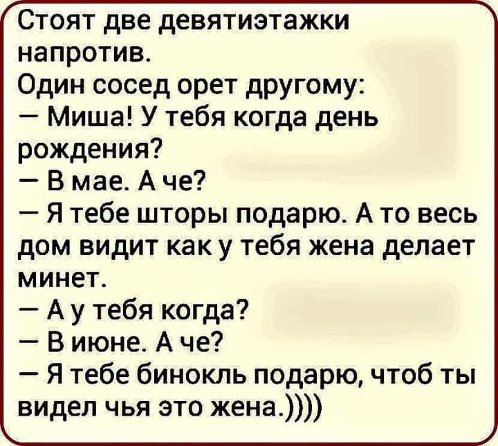 Стоят две девятиэтажки напротив Один сосед орет другому Миша У тебя когда день рождения В мае А че Я тебе шторы подарю А то весь дом видит как у тебя жена делает минет А у тебя когда В июне А че Я тебе бинокль подарю чтоб ты видел чья это жена