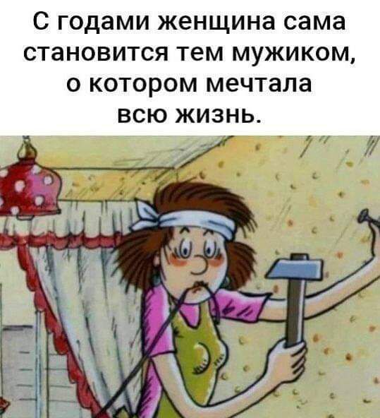 С годами женщина сама становится тем мужиком о котором мечтала всю жизнь