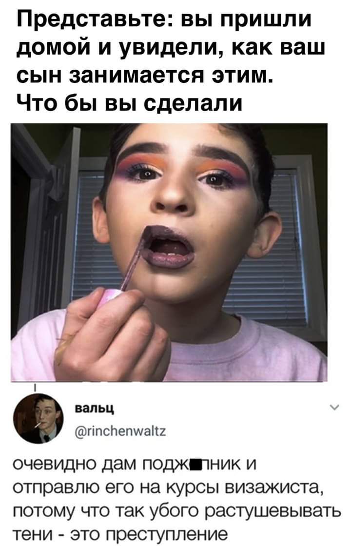 Представьте вы пришли домой и увидели как ваш сын занимается этим Что бы вы сделали гіпспепиаіі очевидно дам поджптник и отправлю его на курсы визажиста потому что так убого растушевывать тени это преступление