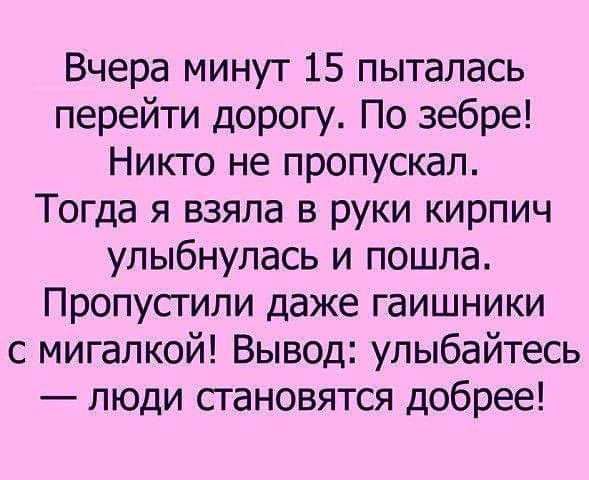 Вчера минут 15 пыталась перейти дорогу По зебре Никто не пропускал Тогда я взяла в руки кирпич улыбнулась и пошла Пропустили даже гаишники с мигапкой Вывод улыбайтесь люди становятся добрее