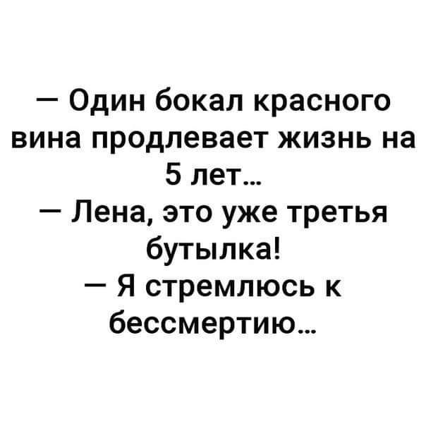 Один бокал красного вина продлевает жизнь на 5 лет Лена это уже третья бутылка Я стремлюсь к бессмертию