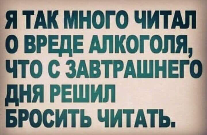 я ТАК много читы о вреде Алкоголя что с ЗАВТРАШНЕГО дня решил БРОСИТЬ ЧИТАТЬ