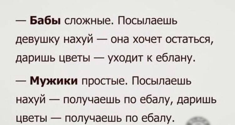 Бабы сложные Посыпаешь девушку нахуй она хочет осгаться даришь цветы уходит к еблану Мужики простые Посыпаешь нахуй получаешь по ебаЛу даришь цветы получаешь по ебапу _