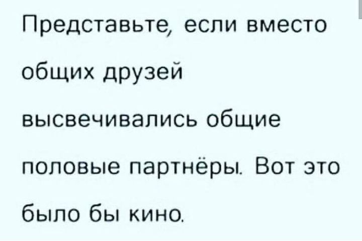 Представьте если вместо общих друзей высвечивались общие половые партнёры Вот это было бы кино
