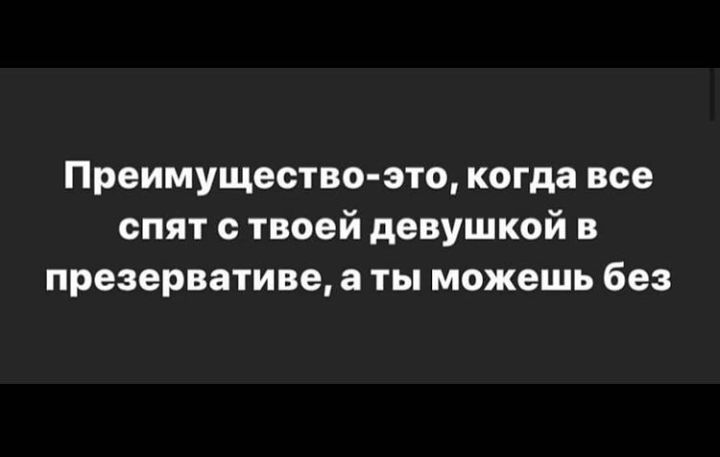 Преимущество это когда все спят с твоей девушкой в презервативе а ты можешь без
