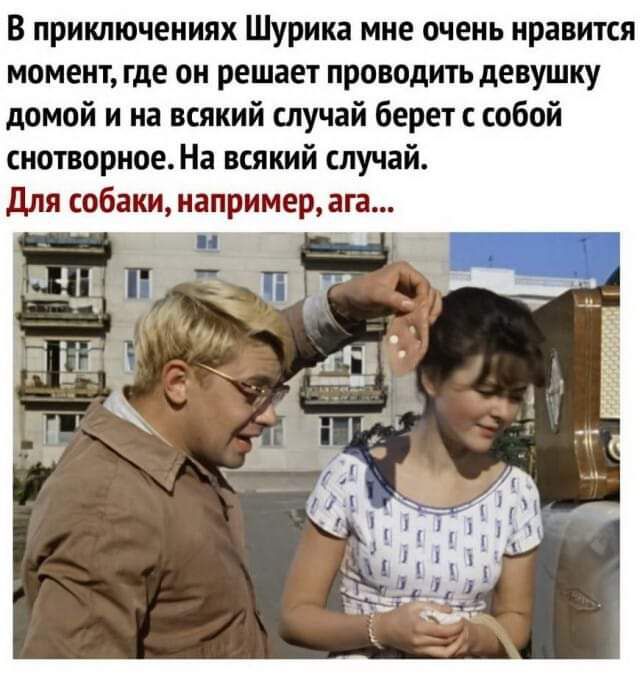 В приключениях Шурика мне очень нравится МОМЕНТ где ОН решает проводить девушку домой и на всякий случай берет с собой снотворное На всякий случай для собаки например ага _