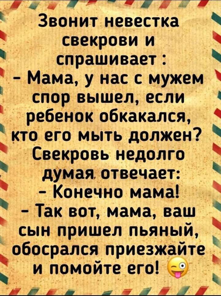 т _ іі Звонит невестка свекрови и спрашивает Мама у нас с мужем спор вышел если ребенок обкакался кто ето мыть должен Свекровь недолго думая _ отвечает Конечно мама так вот мама ваш сын пришел пьяный 060срался приезжайте и ПОМЙТЧГ _ и и к и ц іг 1ді1д 111