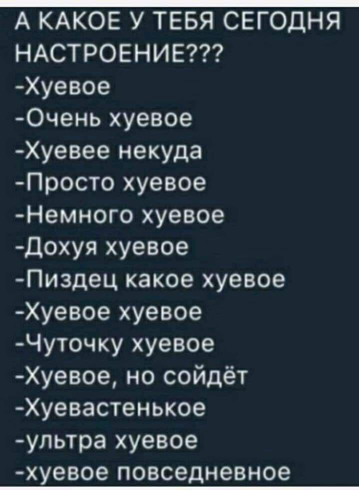А КАКОЕ У ТЕБЯ СЕГОДНЯ НАСТРОЕНИЕ Хуевое 0чень хуевое Хуевее некуда Просто хуевое Немного хуевое Дохуя хуевое Пиздец какое хуевое Хуевое хуевое Чуточку хуевое Хуевое но сойдёт Хуевастенькое ультра хуевое хуевое повседневное