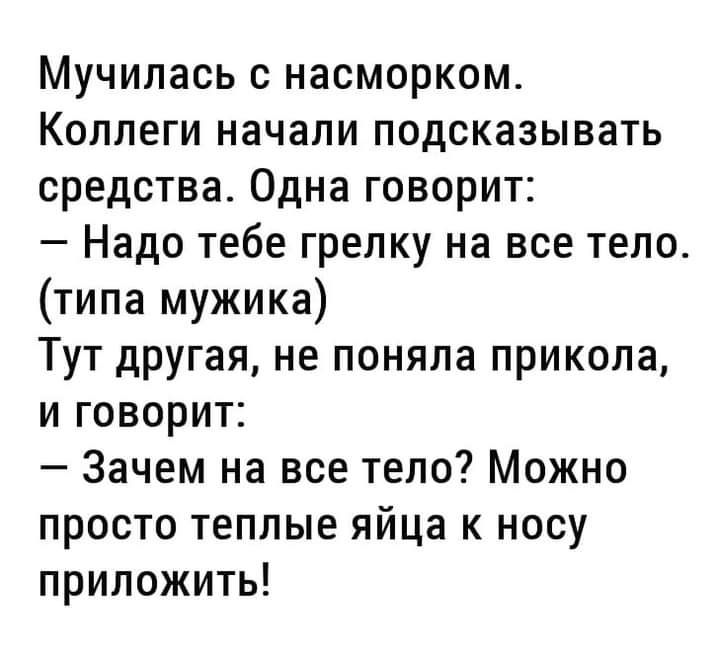 Мучилась с насморком Коллеги начали подсказывать средства Одна говорит Надо тебе грелку на все тело типа мужика Тут другая не поняла прикола и говорит Зачем на все тело Можно просто теплые яйца к носу приложить