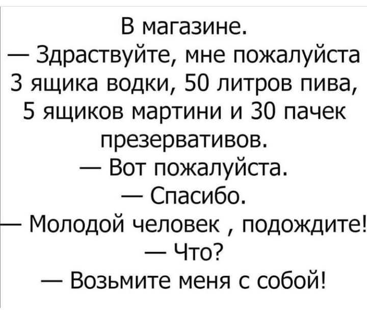 В магазине Здраствуйте мне пожалуйста 3 ящика водки 50 литров пива 5 ящиков мартини и 30 пачек презервативов Вот пожалуйста Спасибо Молодой человек подождите Что Возьмите меня с собой
