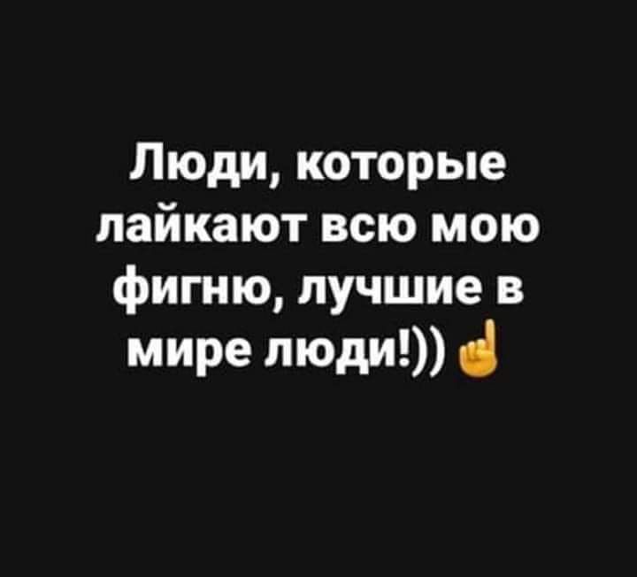 Люди которые лайкают всю мою фигню лучшие в мире люди