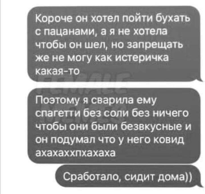 Короче он хотел пойти бухать с пацанами а я не хотела чтобы он шел но запрещать же не могу как истеричка какаято Поэтому я сварила ему спагетти без соли без ничего чтобы они были безвкусные и он подумал что у него ковид ахахаххпхахаха Сработало сидит дома