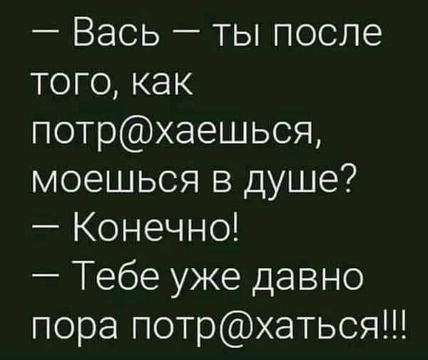 Вась ТЫ после того как потрхаешься моешься в душе Конечно Тебе уже давно пора потрхаться