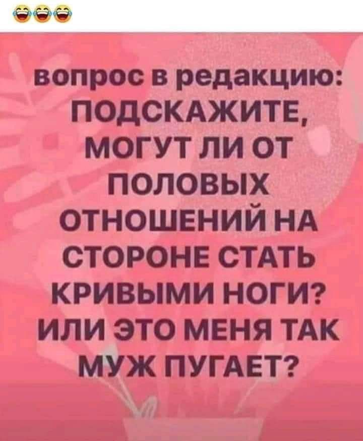 вопрос В редакцию ПОДСКАЖИТЕ могут ли от половых отношений НА стороне СТАТЬ кривыми ногиг или это меня ТАК МУЖ ПУГАЕТ _ _1__Г 7 _ т д _ __