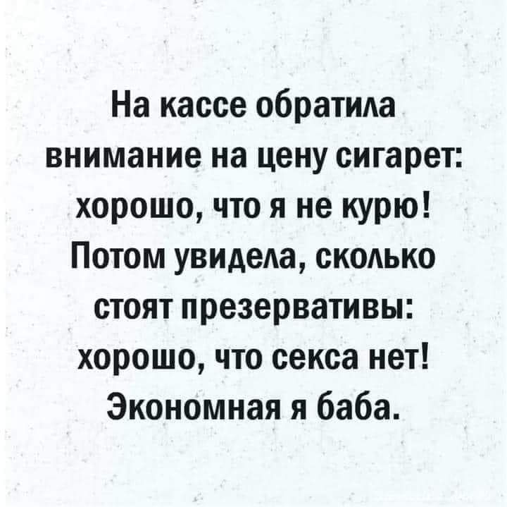 На кассе обратида внимание на цену сигарет хорошо что я не курю Потом увидела сколько стоят презервативы хорошо что секса нет Экономная я баба
