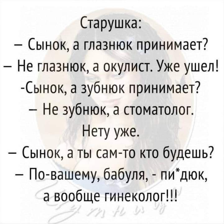 Старушка Сынок а глазнюк принимает Не глазнюк а окулист Уже ушел Сынок а зубнюк принимает Не 3убнюк а стоматолог Нету уже Сынок а ты сам то кто будешь По вашему бабуля пидюк а вообще гинеколог