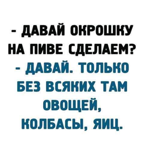 МВАЙ 0НР0ШНУ НА ПИВЕ СДЕЛАЕМ дАВАЙ ТОЛЬКО БЕЗ ВСЯНИХ ТАМ ОВОЩЕЙ НОЛБАСЫ ЯИЦ