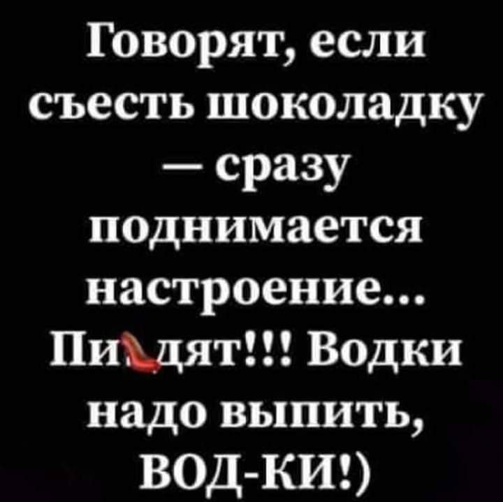 Говорят если съесть шоколадку сразу поднимается настроение ПиЩят Водки надо выпить ВОД КИ