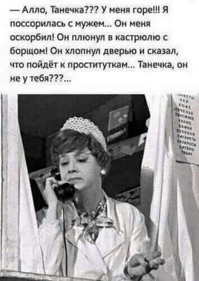 Алло Танечка У меня горе Я поссорилась с мужем Он меня оскорбил Он плюнул в кастрюлю с борщом Он хлопнул дверью и сказал что пойдёт к проституткам Танечка он не у тебя