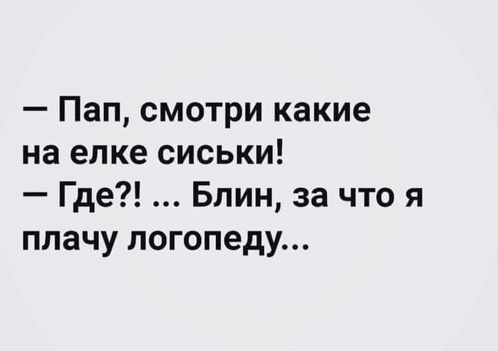 Пап смотри какие на елке сиськи Где Блин за что я плачу логопеду