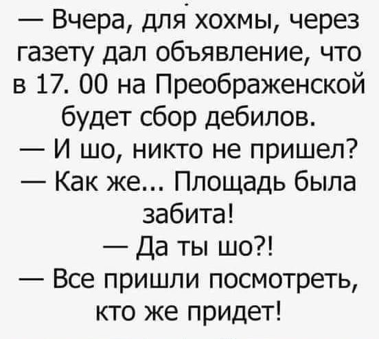 Вчера для хохмы через газету дал объявление что в 17 00 на Преображенской будет сбор дебилов И шо никто не пришел Как же Площадь была забита Да ты шо Все пришли посмотреть кто же придет