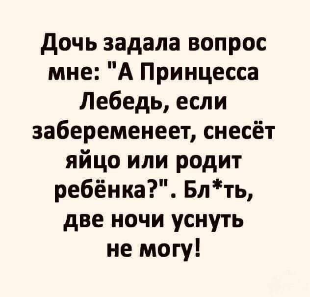 дочь задала вопрос мне А Принцесса Лебедь если забеременеет снесёт яйцо или родит ребёнка Блть две ночи уснуть не могу