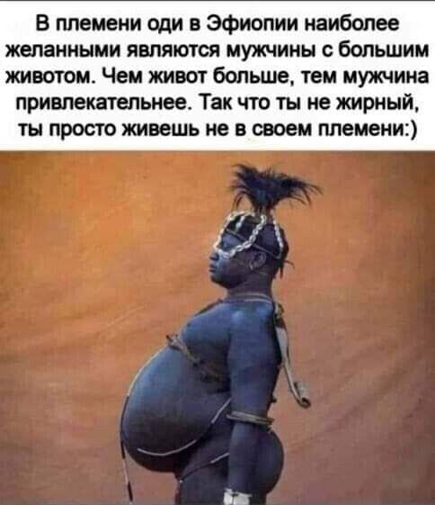В темени оди в эфиопии наиболее желанными являются мужчины с большим шестом Чем шест больше тем мужчина привлекательнее Так что ты не жирный ты просто живешь не в своем племени