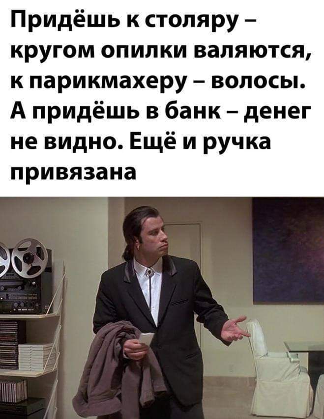 Придёшь к столяру кругом опилки валяются к парикмахеру волосы А придёшь в банк денег не видно Ещё и ручка привязана