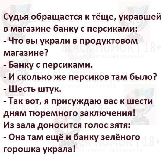 Судья обращается к тёще укравшей в магазине банку с персиками Что вы украли в продуктовом магазине Банку с персиками И сколько же персиков там было Шесть штук Так вот я присуждаю вас к шести дням тюремного заключения Из зала доносится голос зятя Она там ещё и банку зелёного горошка украла