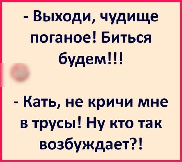 Выходи чудище поганое Биться будем Кать не кричи мне в трусы Ну кто так возбуждает