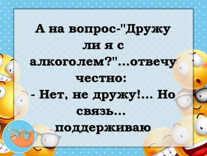 А на вопрос дружу ли я с алкоголемотвечу честно Нет не дружу Но связь поддерживаю