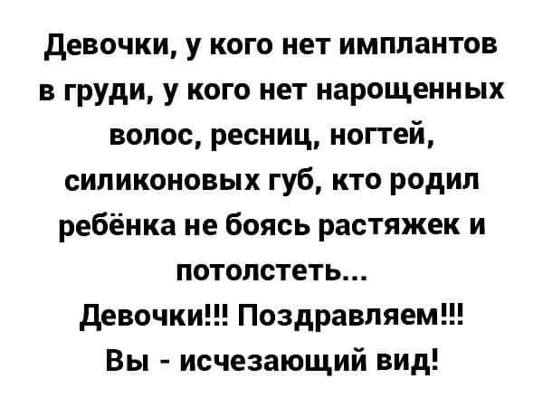 девочки у кого нет имплантов в груди у кого нет нарощенных волос ресниц ногтей силиконовых губ кто родил ребёнка не боясь растяжек и потолстеть девочки Поздравляем Вы исчезающий вид