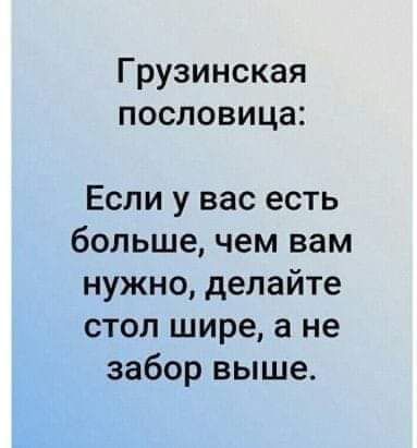 Грузинская пословица Если у вас есть больше чем вам нужно делайте стол шире а не забор выше