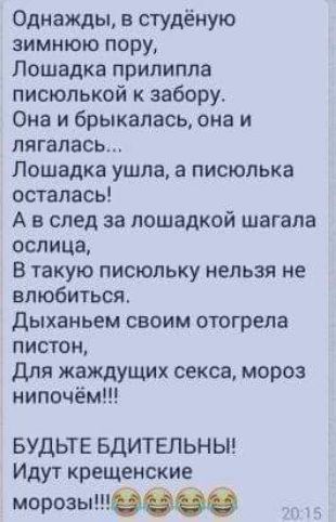 Однажды в студеную зимнюю пору Лошадка прилипла писюлькой забору Она и брыкапась она и лягапась Лошадка ушла а писюпька осталась А в след за ппшадкой шагапа оспица В такую писюльку нельзя не влюбиться Дыханьем своим отогрепа пистон Для жаждущих секса мороз нипочём БУДЬТЕ БДИТЕЛЬНЫ Иду1 крещенские морозышот