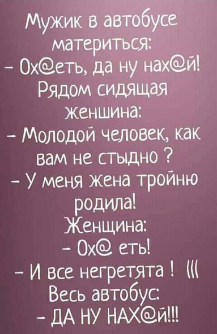 Мужик в автобусе материться Охеть да ну нахй РЯДОМ сидящая женщина Молодой человек как вам не стыдно У меня жена тройню родила Женщина Ох еть И все негретята Весь автобус ДА НУ НАХИ