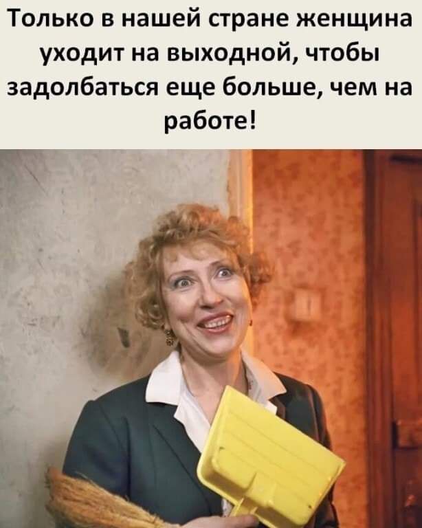 Только в нашей стране женщина уходит на выходной чтобы задолбаться еще больше чем на работе
