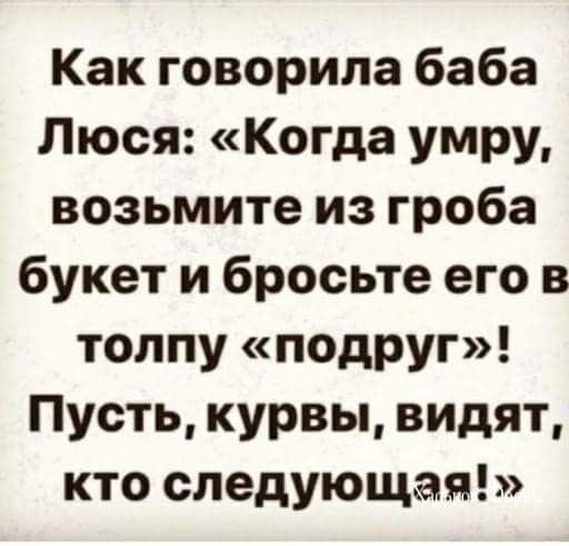 Как говорила баба Люся Когда умру возьмите из гроба букет и бросьте его в толпу подруг Пусть курвы видят кто следующая