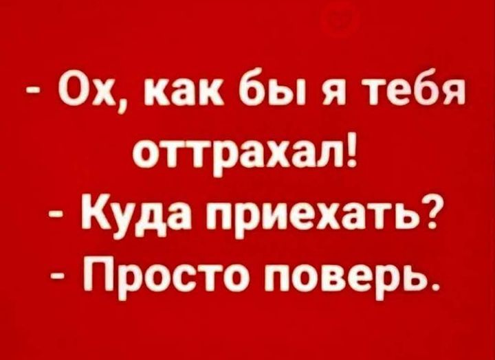 Ох как бы я тебя оттрахал Куда приехать Просто поверь