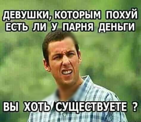 дЕВУШКИ КОТОРЫМ ПОХУЙ ЕСТЬ ЛИ У ПАРНЯ дЕНЬГИ ВЫ ХОТЬ СУЩЕЕТВУЕТЕ дитіммщ