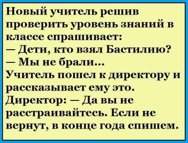 Новый учитель решив проверить уровень знаний в классе спрашивает Дети кто взял Бастилию Мы не брат1 Учитель пошел к директору и рассказывает ему это Директор Да вы не расстраивайтесь Если не вернут в конце года ептшем