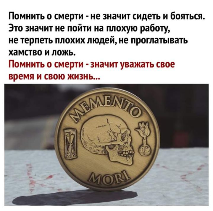 Помнить о смерти не значит сидеть и бояться Это значит не пойти на плохую работу не терпеть плохих людей не проглатывать хамство и ложь ПОМНИТЬ О смерти ЗНЗЧИТ уважать СВОЕ время И СВОЮ ЖИЗНЬ