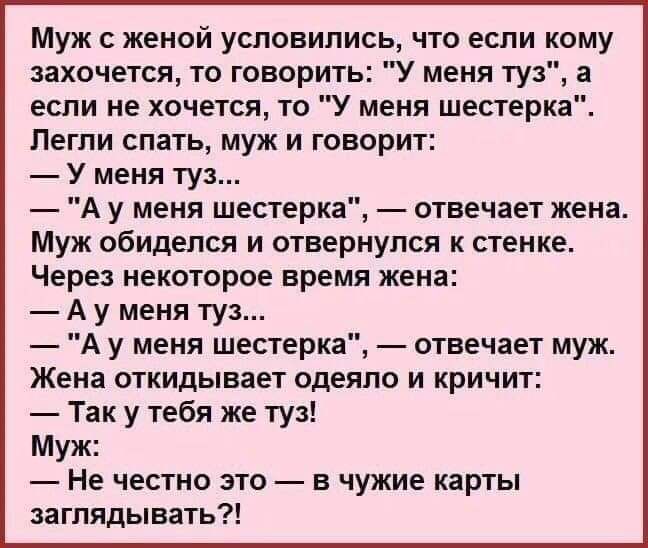 Муж с женой условились что если кому захочется то говорить У меня туз а если не хочется то У меня шестерка Пегли спать муж и говорит У меня туз А у меня шестерка отвечает жена Муж обиделся и отвернулся к стенке Через некоторое время жена А у меня туз А у меня шестерка отвечает муж Жена откидывает одеяло и кричит Так у тебя же туз Муж Не честно это в чужие карты заглядывать